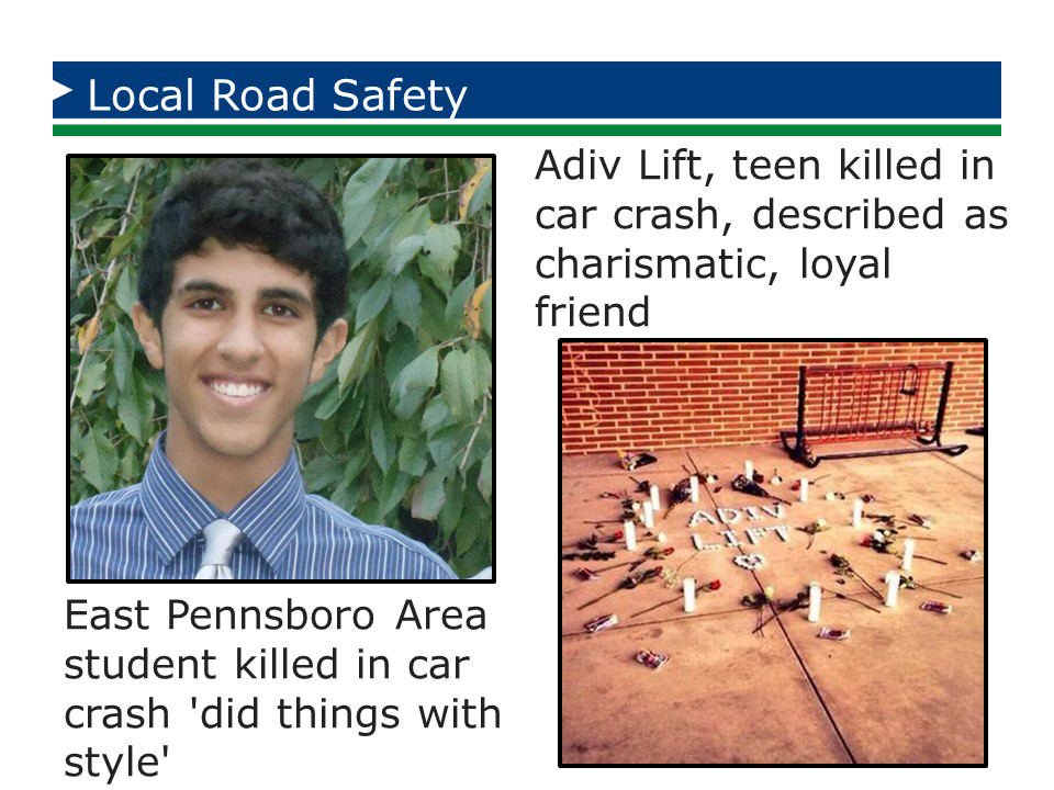 Slide from Local Road Safety presentation. Title: Local Road Safety. Photo of young man. Caption: East Pennsboro Area student killed in car crash 'did things with style.' Photo of memorial site on sidewalk with candles. Caption: Adiv Lift, teen killed in car crash, described as charismatic, loyal friend.